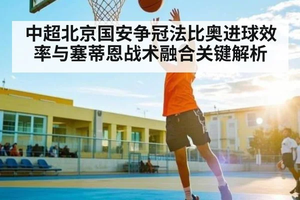 中超北京国安争冠法比奥进球效率与塞蒂恩战术融合关键解析