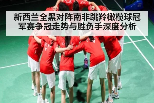 新西兰全黑对阵南非跳羚橄榄球冠军赛争冠走势与胜负手深度分析
