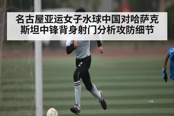名古屋亚运女子水球中国对哈萨克斯坦中锋背身射门分析攻防细节