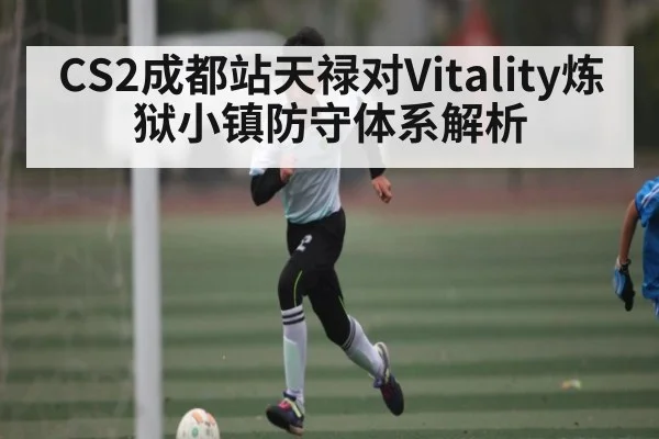 CS2成都站天禄对Vitality炼狱小镇防守体系解析