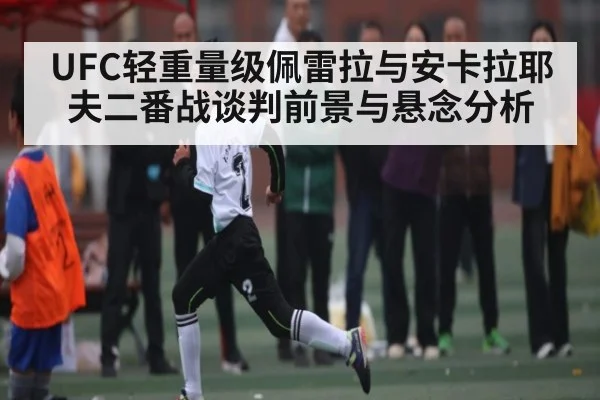 UFC轻重量级佩雷拉与安卡拉耶夫二番战谈判前景与悬念分析