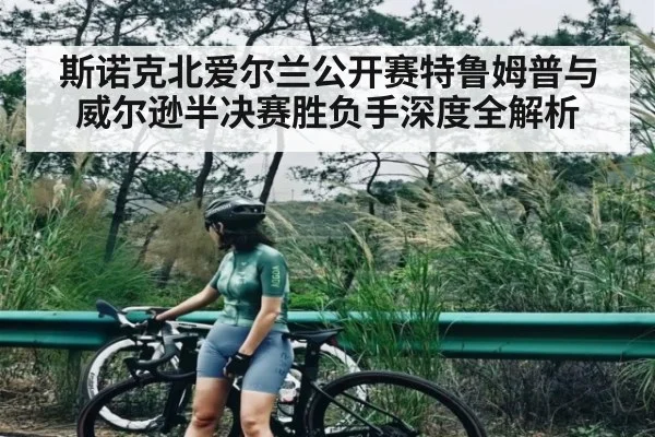 斯诺克北爱尔兰公开赛特鲁姆普与威尔逊半决赛胜负手深度全解析